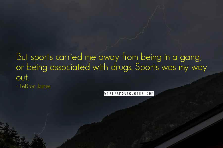 LeBron James Quotes: But sports carried me away from being in a gang, or being associated with drugs. Sports was my way out.