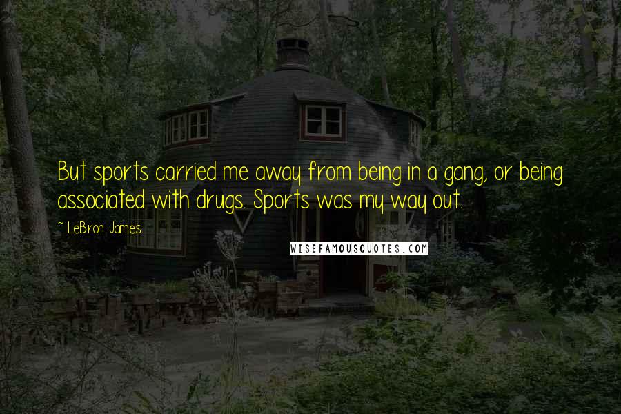 LeBron James Quotes: But sports carried me away from being in a gang, or being associated with drugs. Sports was my way out.