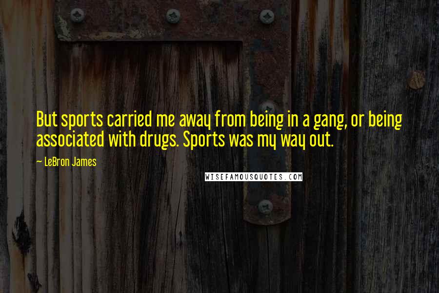 LeBron James Quotes: But sports carried me away from being in a gang, or being associated with drugs. Sports was my way out.