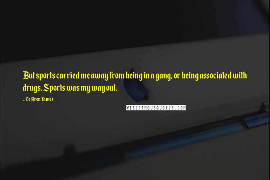 LeBron James Quotes: But sports carried me away from being in a gang, or being associated with drugs. Sports was my way out.