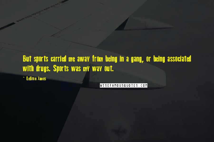 LeBron James Quotes: But sports carried me away from being in a gang, or being associated with drugs. Sports was my way out.