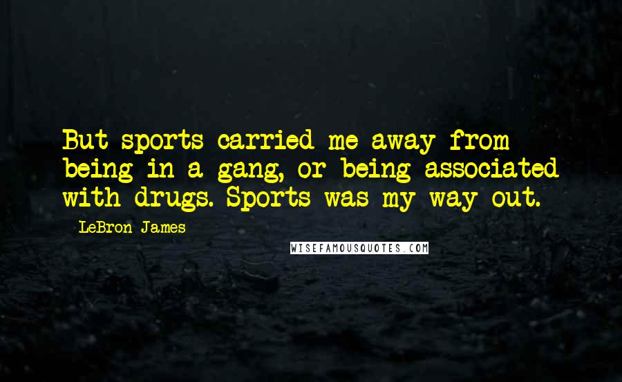 LeBron James Quotes: But sports carried me away from being in a gang, or being associated with drugs. Sports was my way out.