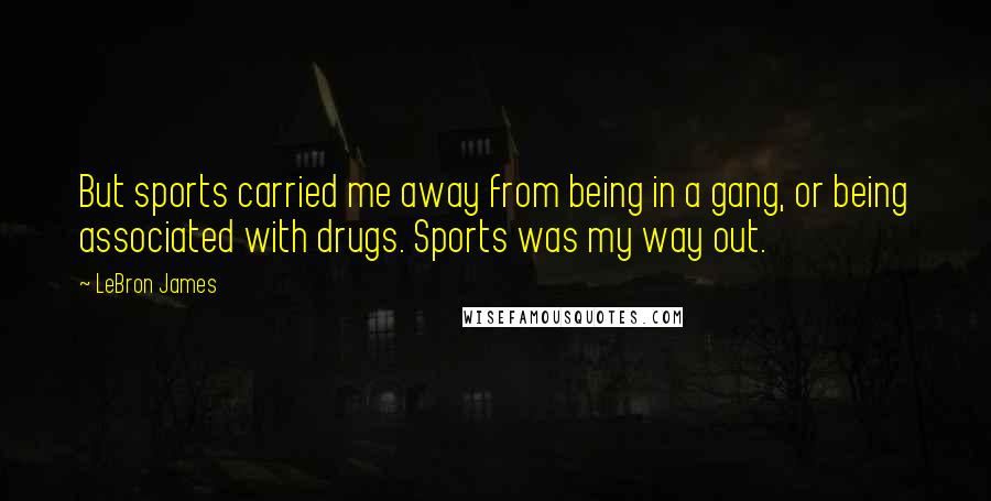 LeBron James Quotes: But sports carried me away from being in a gang, or being associated with drugs. Sports was my way out.