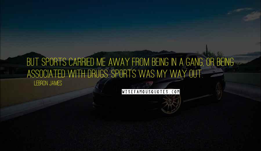 LeBron James Quotes: But sports carried me away from being in a gang, or being associated with drugs. Sports was my way out.