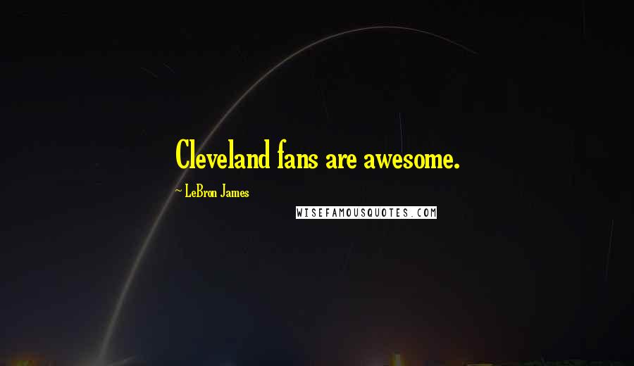 LeBron James Quotes: Cleveland fans are awesome.
