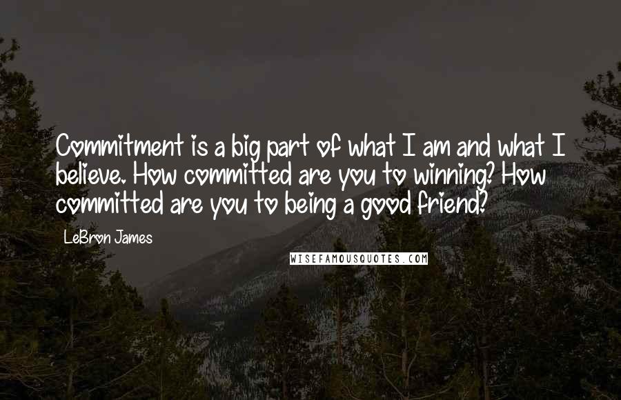 LeBron James Quotes: Commitment is a big part of what I am and what I believe. How committed are you to winning? How committed are you to being a good friend?