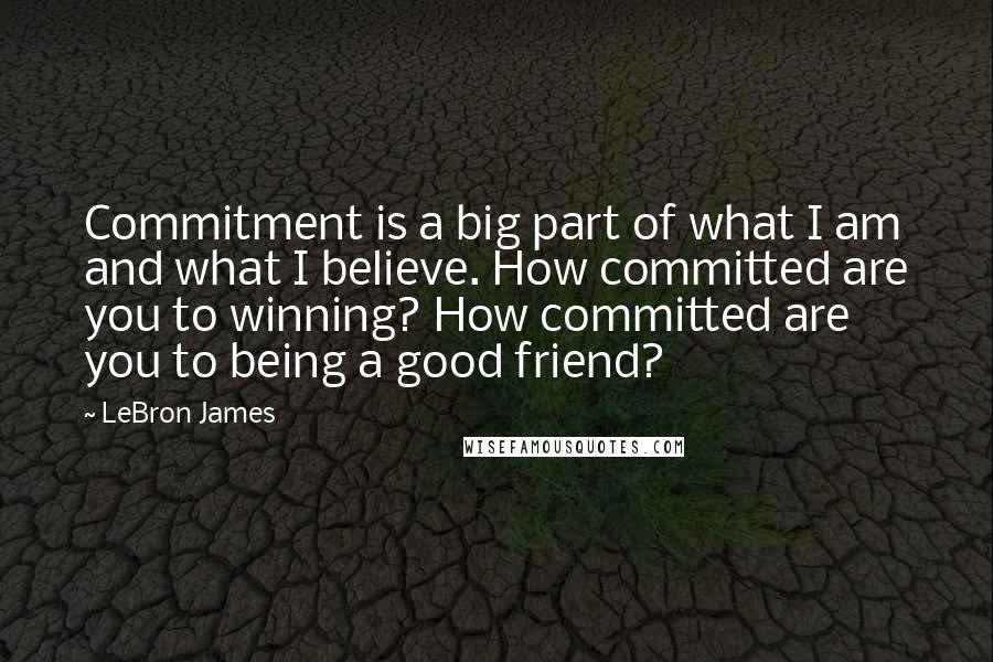 LeBron James Quotes: Commitment is a big part of what I am and what I believe. How committed are you to winning? How committed are you to being a good friend?