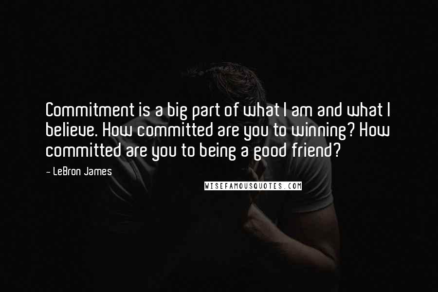 LeBron James Quotes: Commitment is a big part of what I am and what I believe. How committed are you to winning? How committed are you to being a good friend?