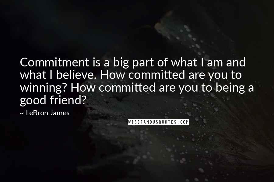 LeBron James Quotes: Commitment is a big part of what I am and what I believe. How committed are you to winning? How committed are you to being a good friend?