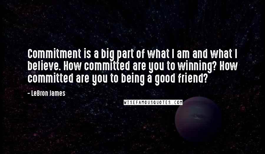 LeBron James Quotes: Commitment is a big part of what I am and what I believe. How committed are you to winning? How committed are you to being a good friend?