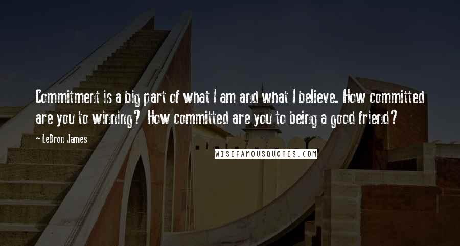 LeBron James Quotes: Commitment is a big part of what I am and what I believe. How committed are you to winning? How committed are you to being a good friend?