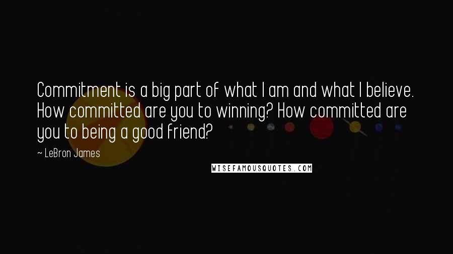 LeBron James Quotes: Commitment is a big part of what I am and what I believe. How committed are you to winning? How committed are you to being a good friend?