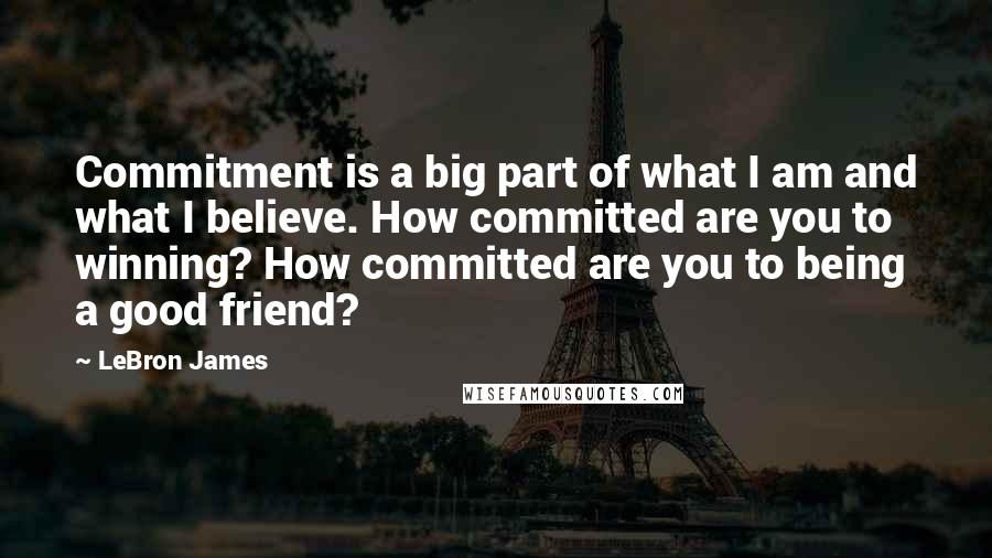 LeBron James Quotes: Commitment is a big part of what I am and what I believe. How committed are you to winning? How committed are you to being a good friend?