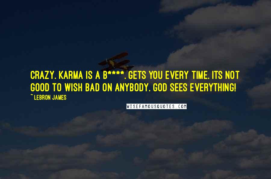 LeBron James Quotes: Crazy. Karma is a b****. Gets you every time. Its not good to wish bad on anybody. God sees everything!
