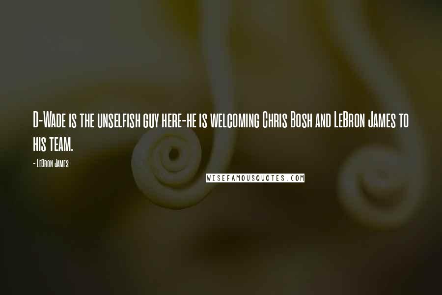 LeBron James Quotes: D-Wade is the unselfish guy here-he is welcoming Chris Bosh and LeBron James to his team.