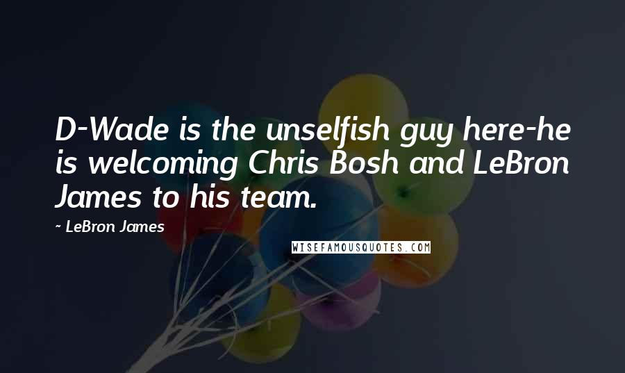 LeBron James Quotes: D-Wade is the unselfish guy here-he is welcoming Chris Bosh and LeBron James to his team.