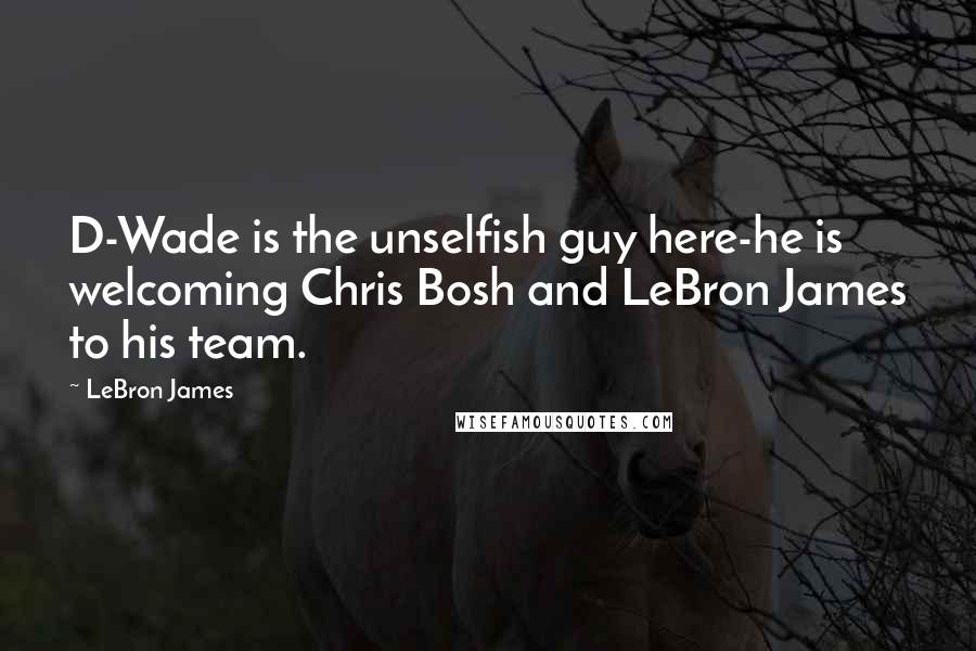 LeBron James Quotes: D-Wade is the unselfish guy here-he is welcoming Chris Bosh and LeBron James to his team.