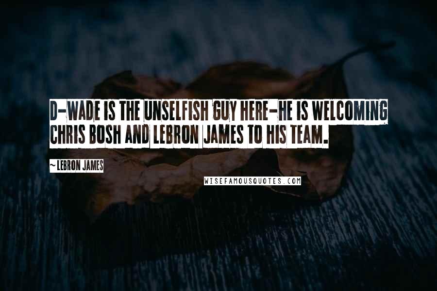 LeBron James Quotes: D-Wade is the unselfish guy here-he is welcoming Chris Bosh and LeBron James to his team.