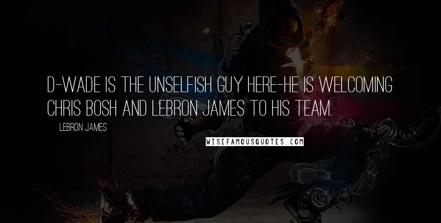 LeBron James Quotes: D-Wade is the unselfish guy here-he is welcoming Chris Bosh and LeBron James to his team.