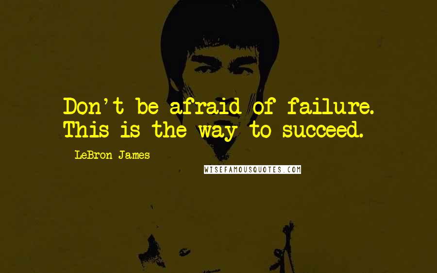 LeBron James Quotes: Don't be afraid of failure. This is the way to succeed.