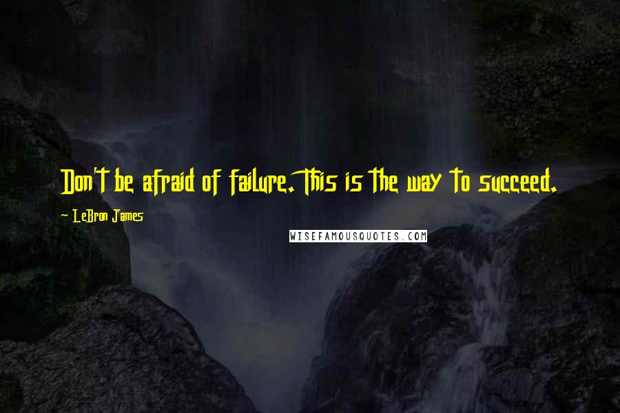 LeBron James Quotes: Don't be afraid of failure. This is the way to succeed.