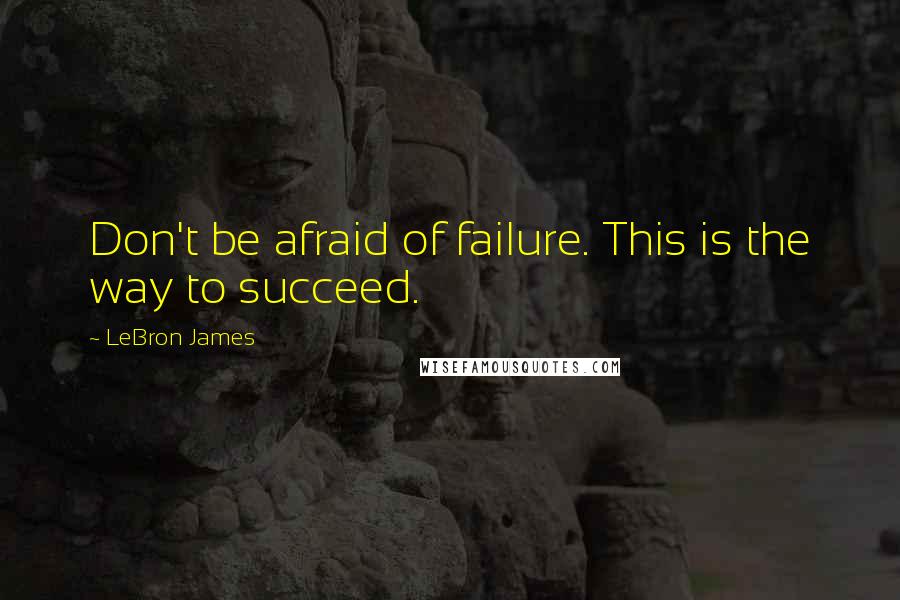 LeBron James Quotes: Don't be afraid of failure. This is the way to succeed.