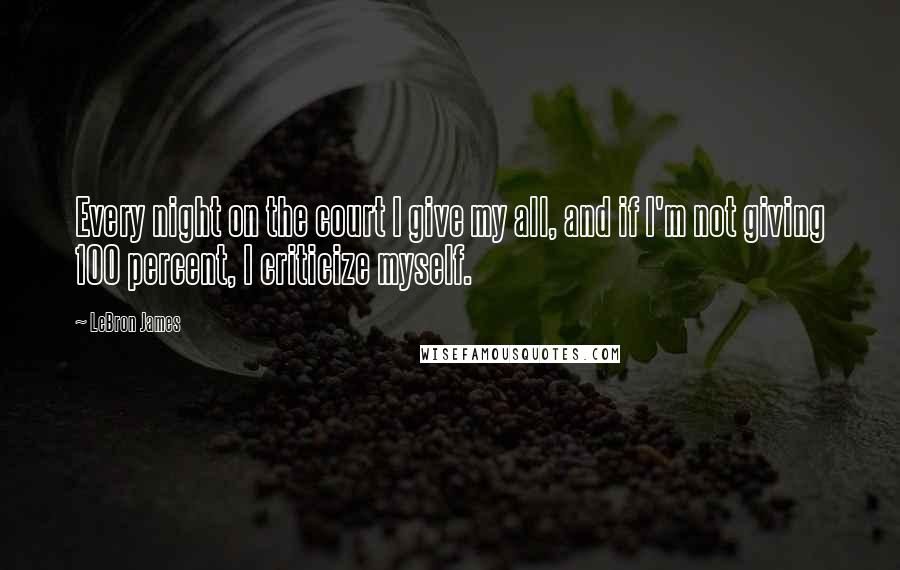 LeBron James Quotes: Every night on the court I give my all, and if I'm not giving 100 percent, I criticize myself.