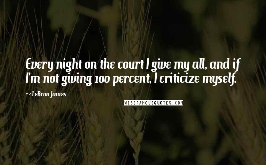 LeBron James Quotes: Every night on the court I give my all, and if I'm not giving 100 percent, I criticize myself.