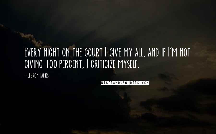 LeBron James Quotes: Every night on the court I give my all, and if I'm not giving 100 percent, I criticize myself.