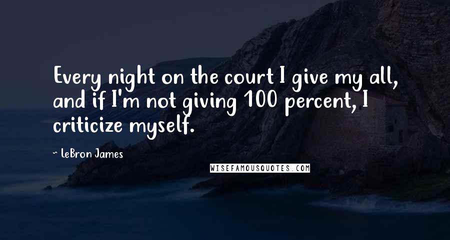 LeBron James Quotes: Every night on the court I give my all, and if I'm not giving 100 percent, I criticize myself.