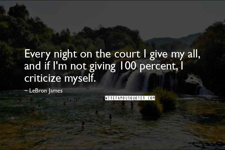 LeBron James Quotes: Every night on the court I give my all, and if I'm not giving 100 percent, I criticize myself.