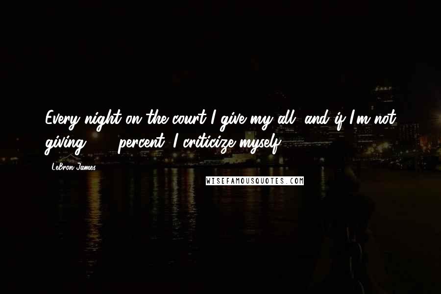 LeBron James Quotes: Every night on the court I give my all, and if I'm not giving 100 percent, I criticize myself.