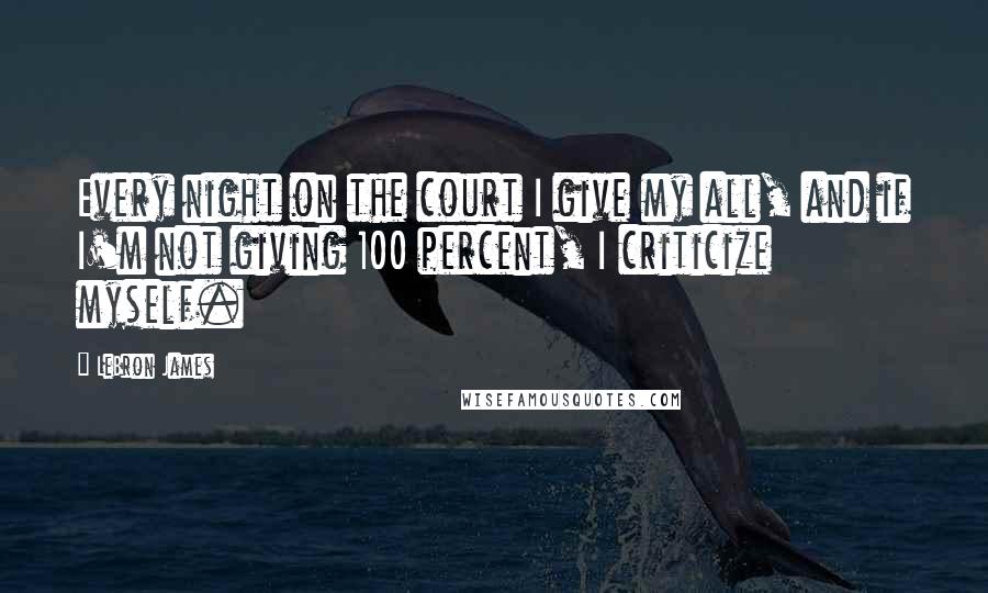 LeBron James Quotes: Every night on the court I give my all, and if I'm not giving 100 percent, I criticize myself.