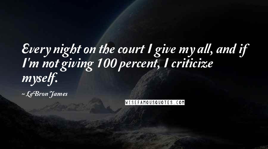 LeBron James Quotes: Every night on the court I give my all, and if I'm not giving 100 percent, I criticize myself.