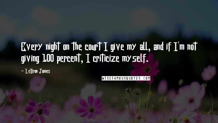 LeBron James Quotes: Every night on the court I give my all, and if I'm not giving 100 percent, I criticize myself.