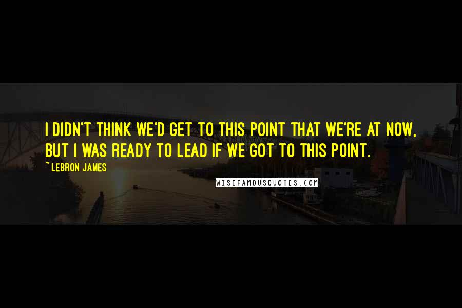 LeBron James Quotes: I didn't think we'd get to this point that we're at now, but I was ready to lead If we got to this point.