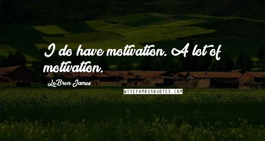 LeBron James Quotes: I do have motivation. A lot of motivation.