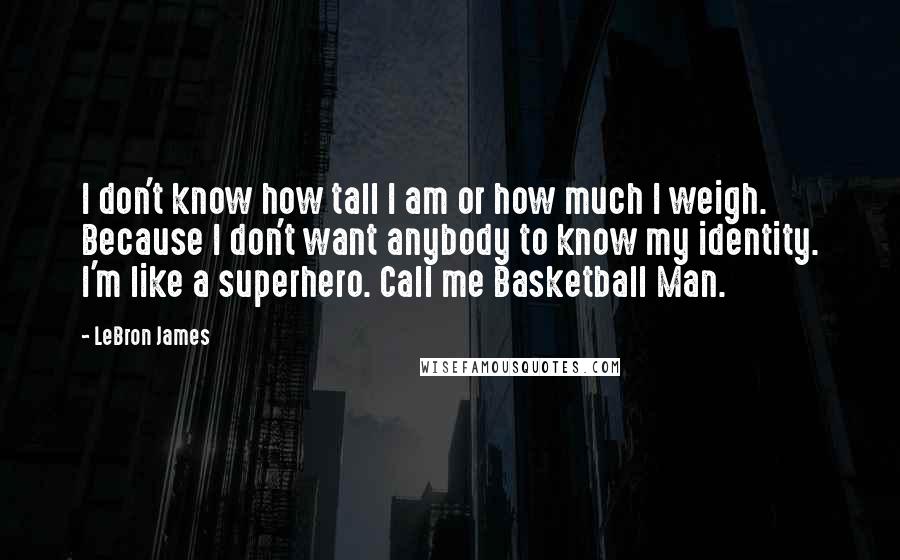 LeBron James Quotes: I don't know how tall I am or how much I weigh. Because I don't want anybody to know my identity. I'm like a superhero. Call me Basketball Man.