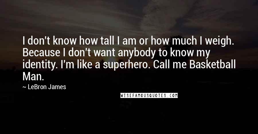 LeBron James Quotes: I don't know how tall I am or how much I weigh. Because I don't want anybody to know my identity. I'm like a superhero. Call me Basketball Man.