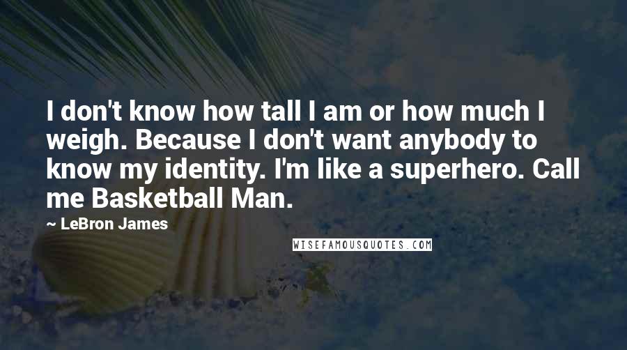 LeBron James Quotes: I don't know how tall I am or how much I weigh. Because I don't want anybody to know my identity. I'm like a superhero. Call me Basketball Man.