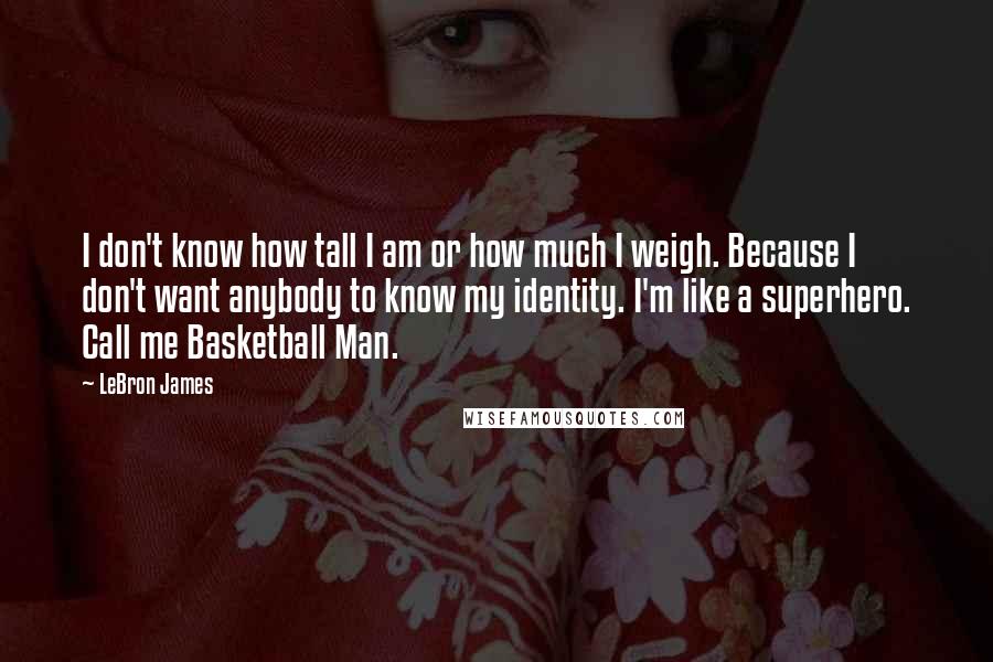 LeBron James Quotes: I don't know how tall I am or how much I weigh. Because I don't want anybody to know my identity. I'm like a superhero. Call me Basketball Man.