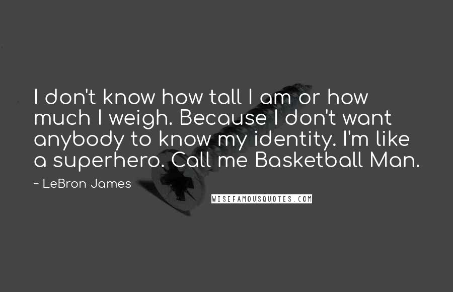 LeBron James Quotes: I don't know how tall I am or how much I weigh. Because I don't want anybody to know my identity. I'm like a superhero. Call me Basketball Man.