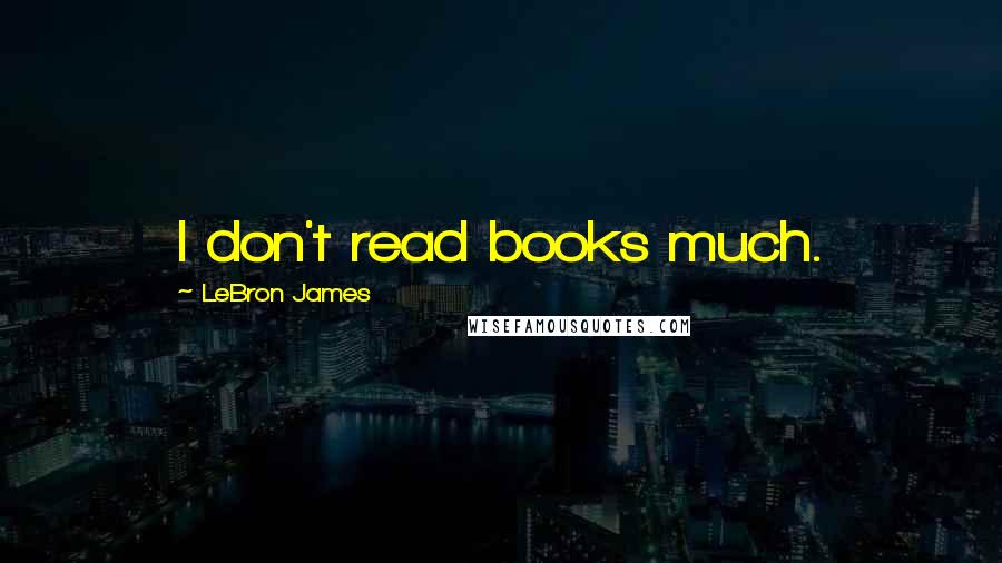 LeBron James Quotes: I don't read books much.