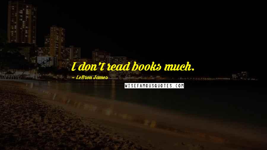 LeBron James Quotes: I don't read books much.