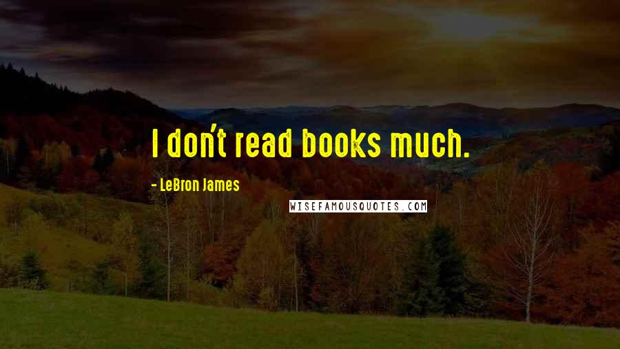 LeBron James Quotes: I don't read books much.