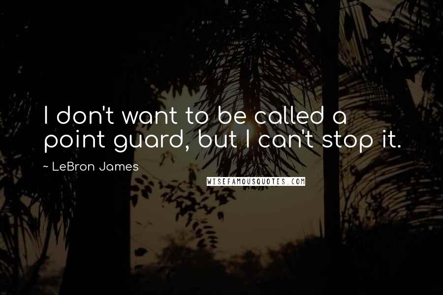 LeBron James Quotes: I don't want to be called a point guard, but I can't stop it.