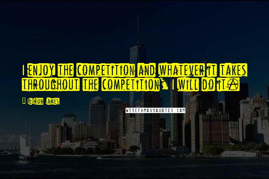 LeBron James Quotes: I enjoy the competition and whatever it takes throughout the competition, I will do it.