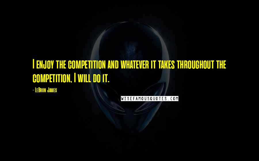 LeBron James Quotes: I enjoy the competition and whatever it takes throughout the competition, I will do it.