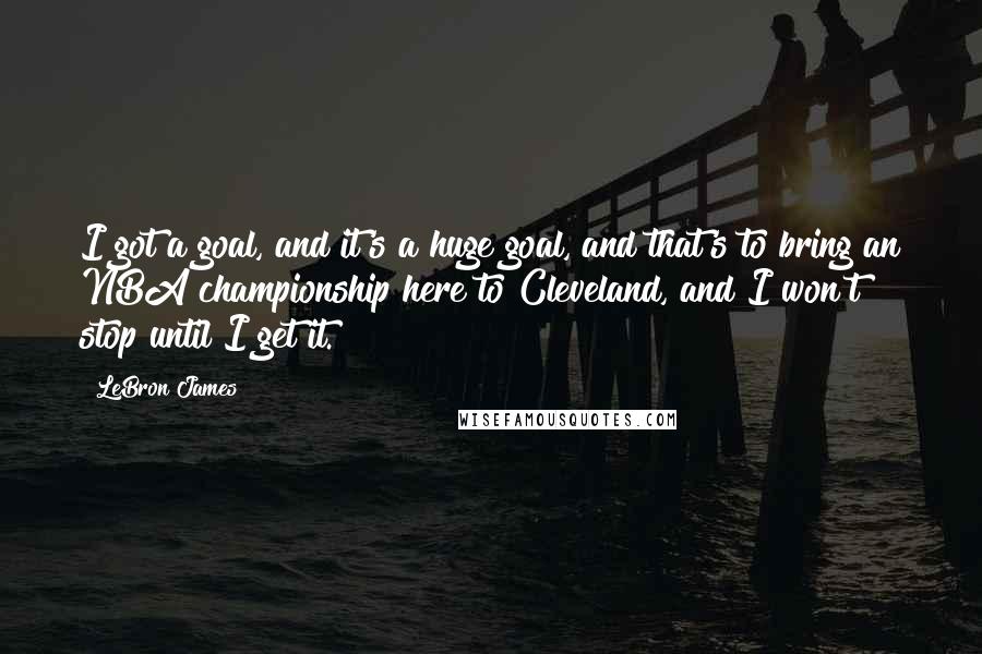 LeBron James Quotes: I got a goal, and it's a huge goal, and that's to bring an NBA championship here to Cleveland, and I won't stop until I get it.