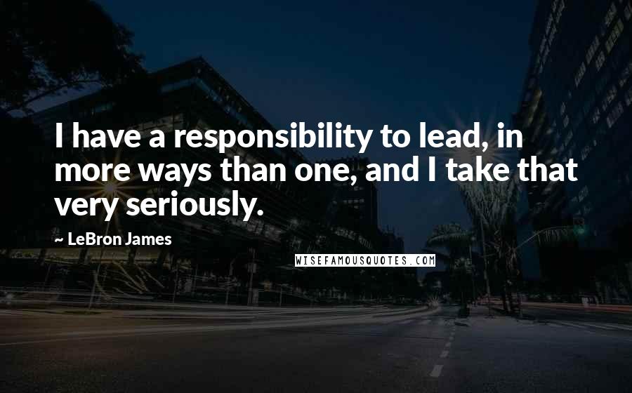 LeBron James Quotes: I have a responsibility to lead, in more ways than one, and I take that very seriously.